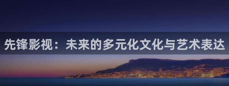 全能影视免费电影：先锋影视：未来的多元化文化与艺术表达